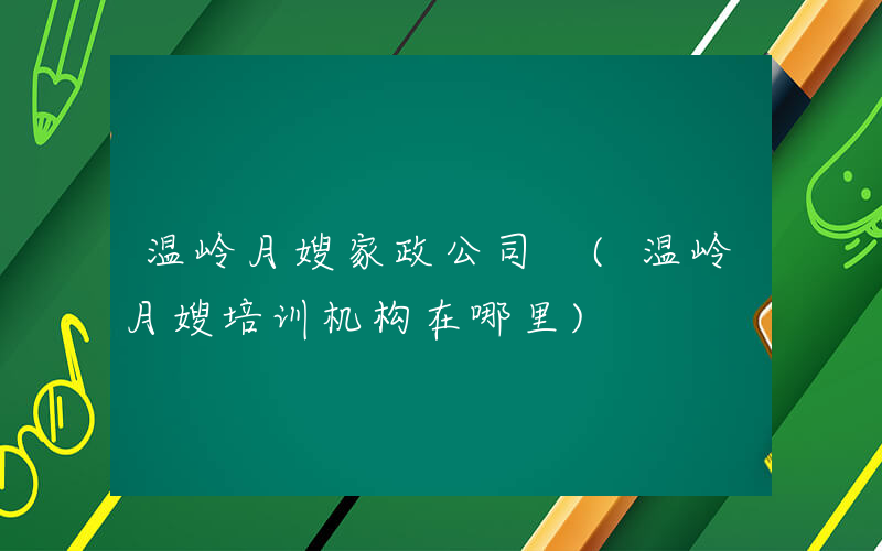 温岭月嫂家政公司 (温岭月嫂培训机构在哪里)